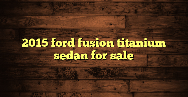 2015 ford fusion titanium sedan for sale