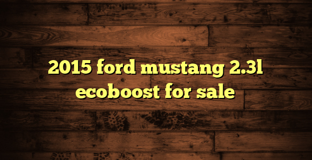 2015 ford mustang 2.3l ecoboost for sale