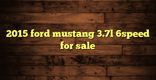 2015 ford mustang 3.7l 6speed for sale