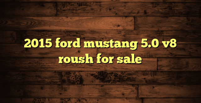 2015 ford mustang 5.0 v8 roush for sale