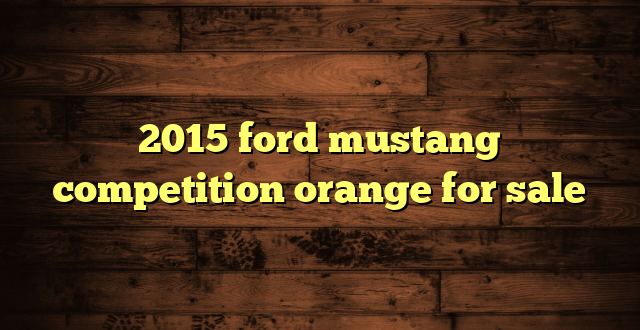 2015 ford mustang competition orange for sale