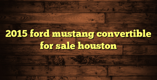 2015 ford mustang convertible for sale houston