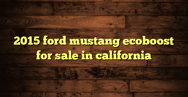 2015 ford mustang ecoboost for sale in california