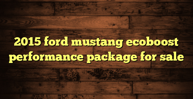 2015 ford mustang ecoboost performance package for sale