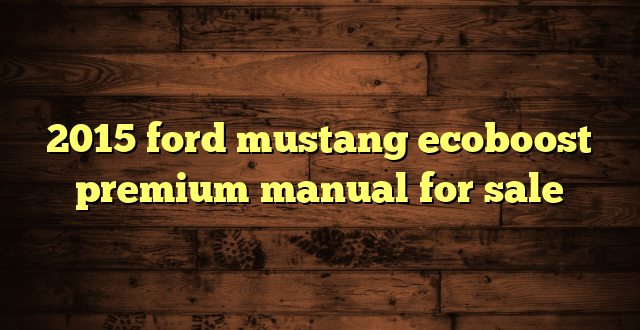 2015 ford mustang ecoboost premium manual for sale