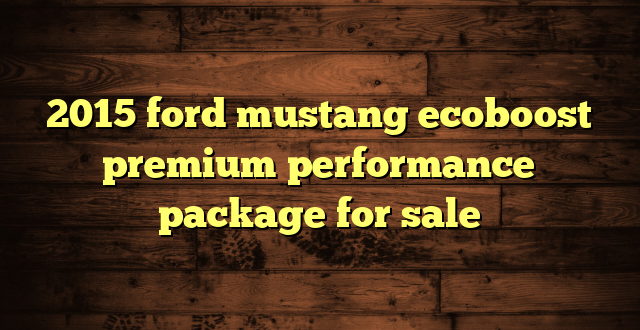 2015 ford mustang ecoboost premium performance package for sale