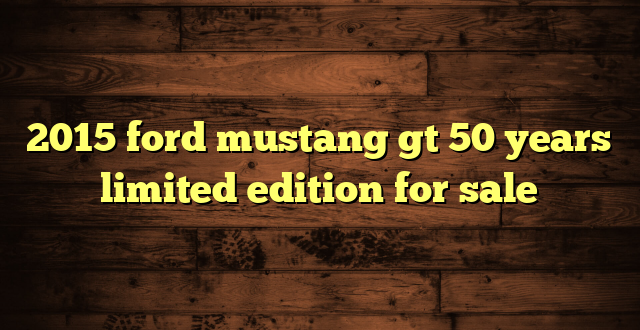 2015 ford mustang gt 50 years limited edition for sale