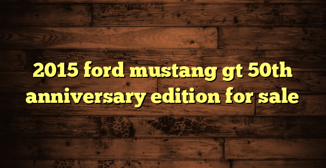 2015 ford mustang gt 50th anniversary edition for sale