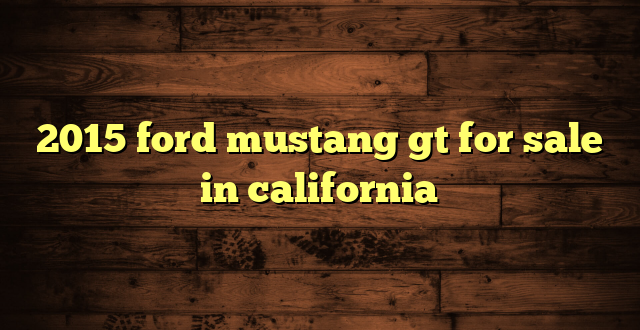 2015 ford mustang gt for sale in california