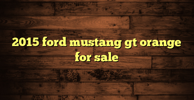 2015 ford mustang gt orange for sale