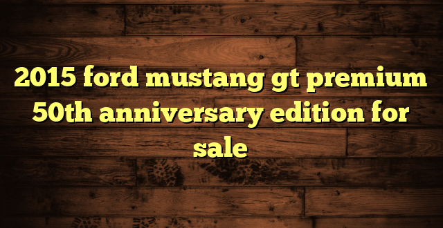 2015 ford mustang gt premium 50th anniversary edition for sale