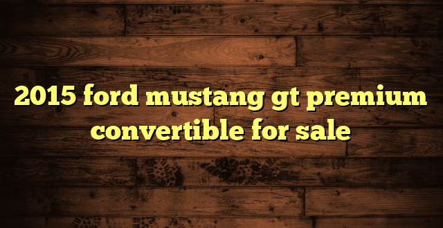 2015 ford mustang gt premium convertible for sale