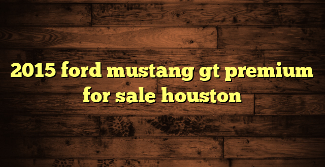 2015 ford mustang gt premium for sale houston