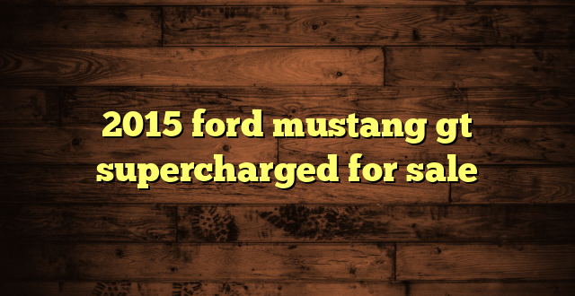 2015 ford mustang gt supercharged for sale