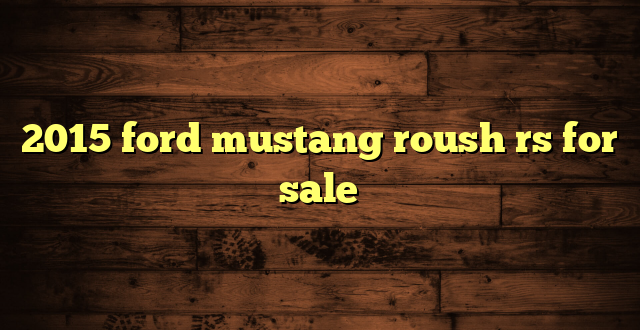 2015 ford mustang roush rs for sale