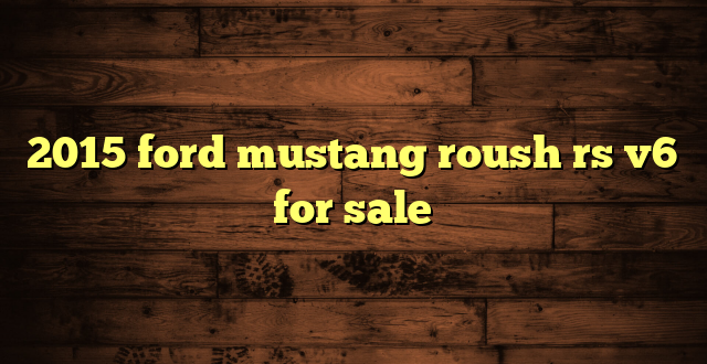 2015 ford mustang roush rs v6 for sale