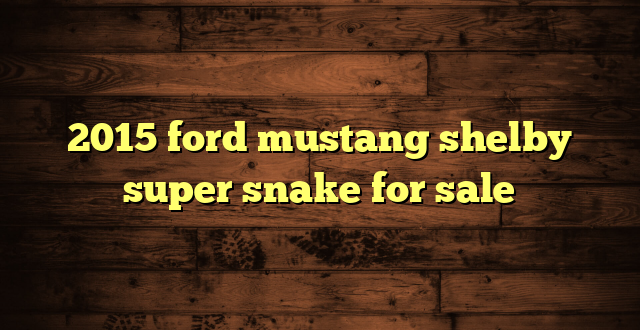 2015 ford mustang shelby super snake for sale