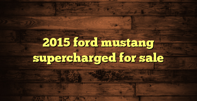 2015 ford mustang supercharged for sale
