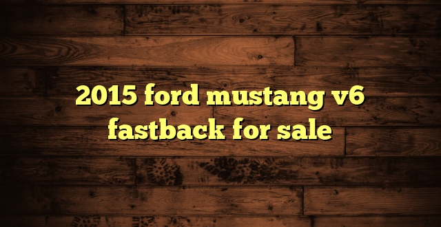 2015 ford mustang v6 fastback for sale