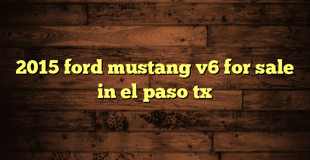 2015 ford mustang v6 for sale in el paso tx