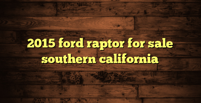 2015 ford raptor for sale southern california