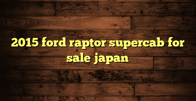 2015 ford raptor supercab for sale japan
