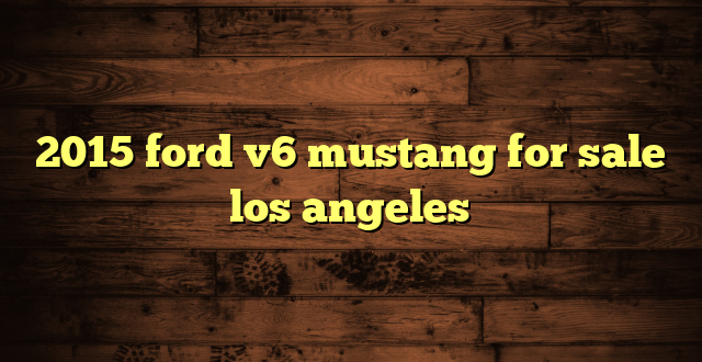 2015 ford v6 mustang for sale los angeles