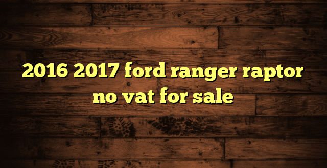 2016 2017 ford ranger raptor no vat for sale