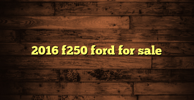 2016 f250 ford for sale