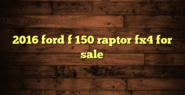 2016 ford f 150 raptor fx4 for sale
