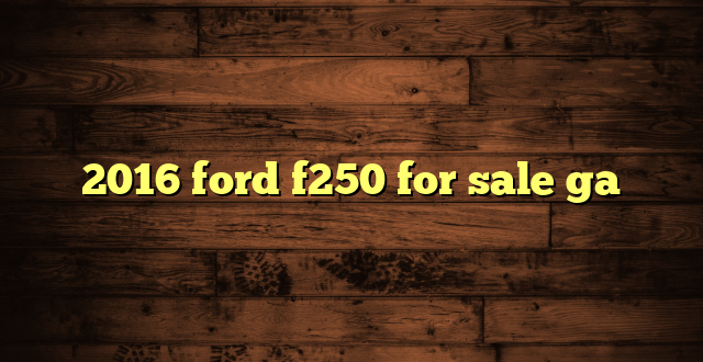 2016 ford f250 for sale ga