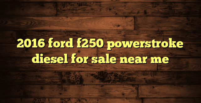 2016 ford f250 powerstroke diesel for sale near me