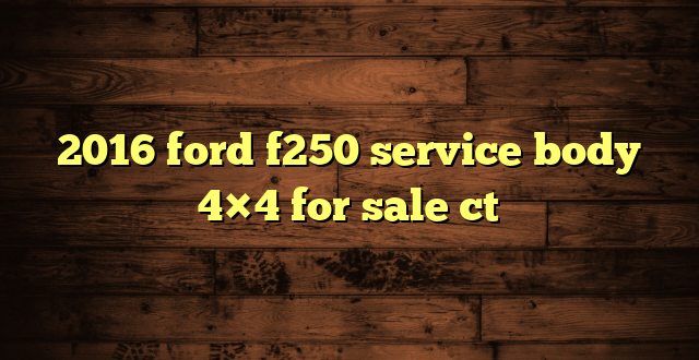 2016 ford f250 service body 4×4 for sale ct