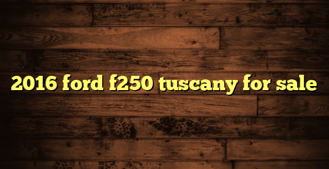 2016 ford f250 tuscany for sale