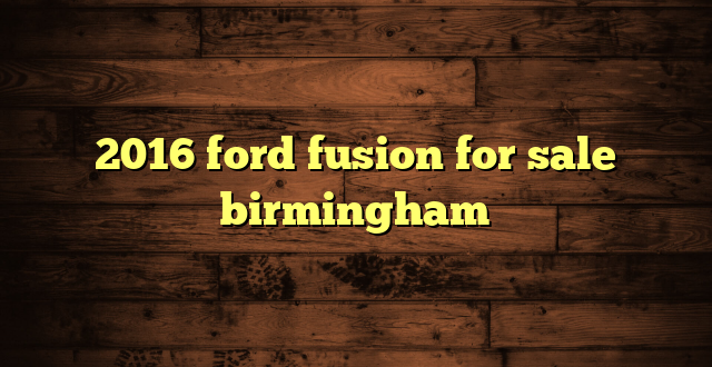2016 ford fusion for sale birmingham