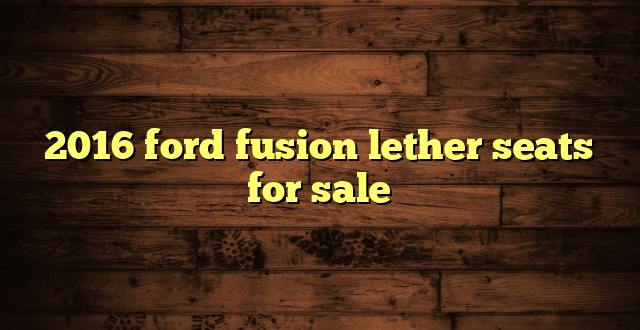 2016 ford fusion lether seats for sale