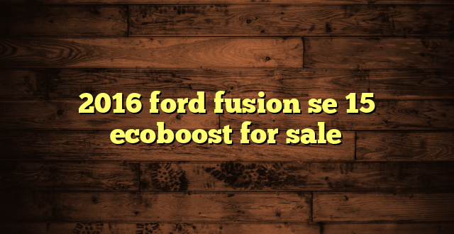 2016 ford fusion se 15 ecoboost for sale