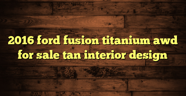 2016 ford fusion titanium awd for sale tan interior design