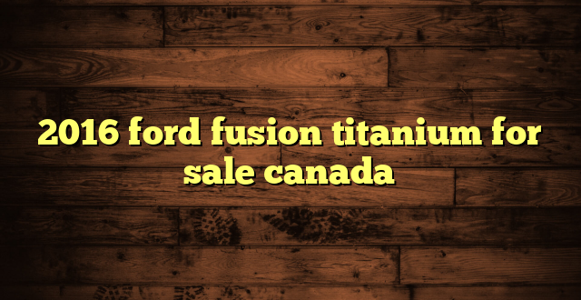 2016 ford fusion titanium for sale canada