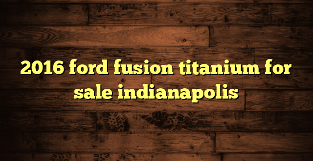 2016 ford fusion titanium for sale indianapolis