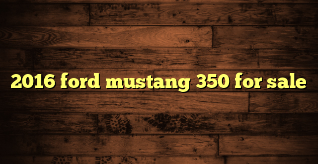 2016 ford mustang 350 for sale