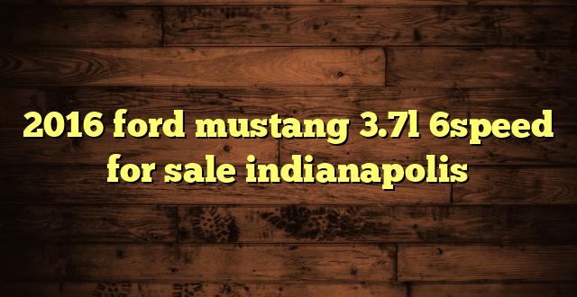 2016 ford mustang 3.7l 6speed for sale indianapolis