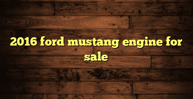 2016 ford mustang engine for sale