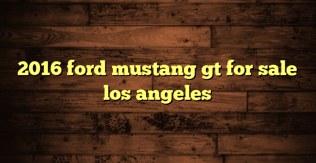 2016 ford mustang gt for sale los angeles