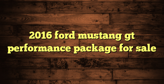 2016 ford mustang gt performance package for sale