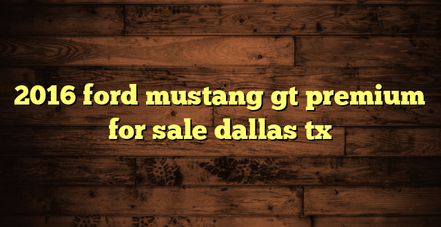 2016 ford mustang gt premium for sale dallas tx