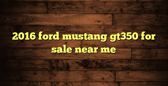 2016 ford mustang gt350 for sale near me