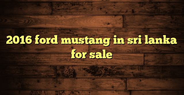 2016 ford mustang in sri lanka for sale