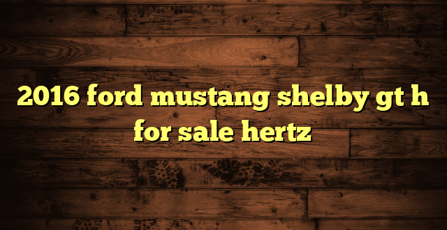 2016 ford mustang shelby gt h for sale hertz