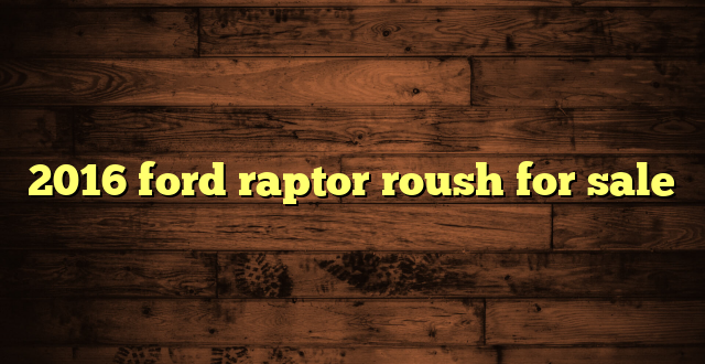 2016 ford raptor roush for sale